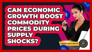 Can Economic Growth Boost Commodity Prices During Supply Shocks - Commodity Wealth Investor