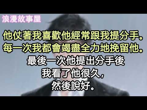 他仗著我喜歡他經常跟我提分手。每一次我都會竭盡全力地挽留他。最後一次他提出分手後我看了他很久，然後說好。#小說 #有聲書 #情感