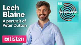 Lech Blaine: A portrait of Peter Dutton | ABC Conversations Podcast