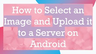 How to Select an Image and Upload it to a Server on Android