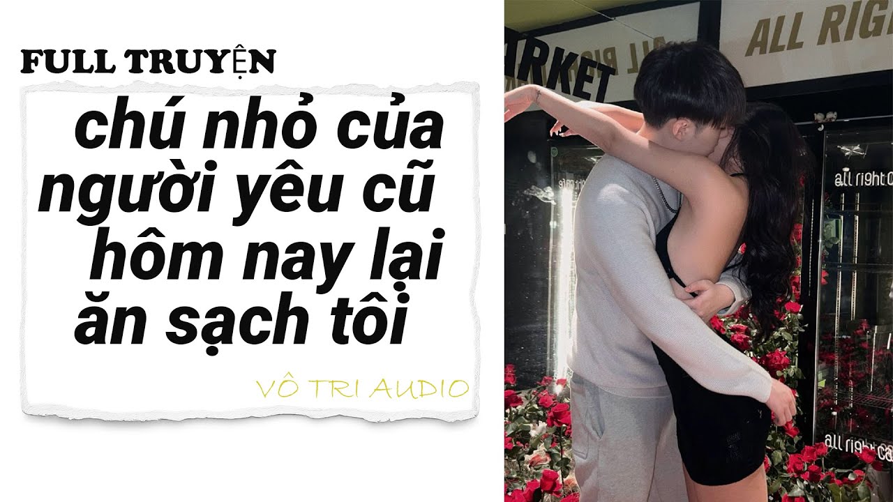 [AUDIO]- CHÚ NHỎ CỦA NGƯỜI YÊU CŨ HÔM NAY LẠI ĂN SẠCH TÔI MẤT RỒI - VÔ TRI AUDIO