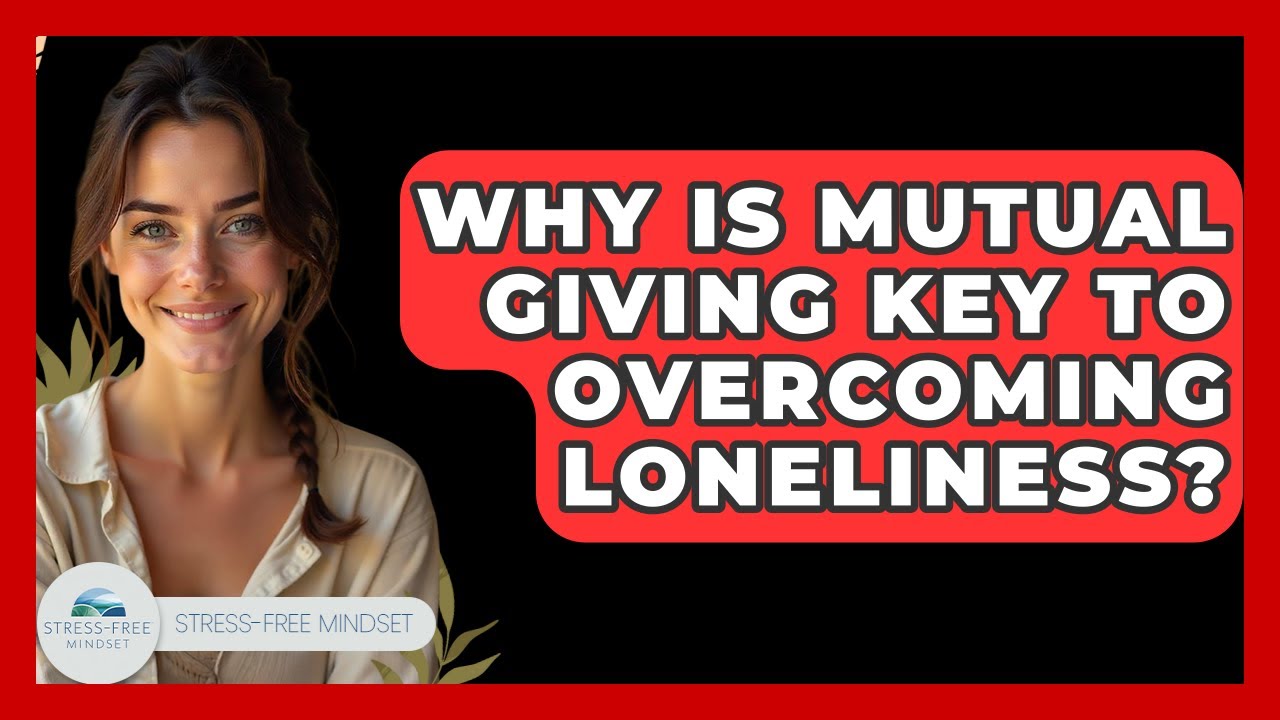 Why Is Mutual Giving Key To Overcoming Loneliness? - Stress Free Mindset