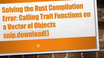 Solving the Rust Compilation Error: Calling Trait Functions on a Vector of Objects snip.download()