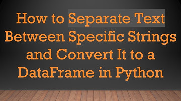How to Separate Text Between Specific Strings and Convert It to a DataFrame in Python
