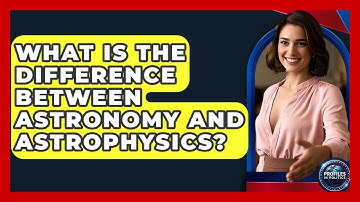 What Is the Difference Between Astronomy and Astrophysics? - Profiles in Politics