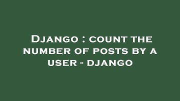 Django : count the number of posts by a user - django