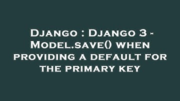 Django : Django 3 - Model.save() when providing a default for the primary key