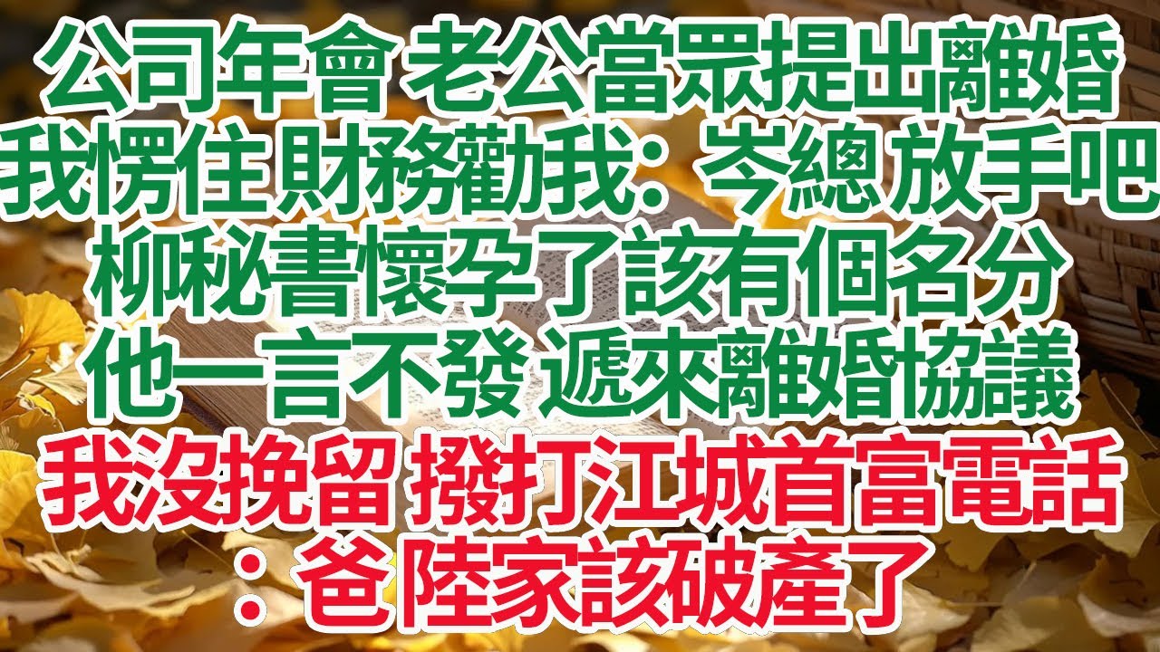 公司年會 老公當眾提出離婚，我愣住 財務勸我：岑總放手吧，柳秘書懷孕了該有個名分，他一言不發 遞來離婚協議，我沒挽留 撥打江城首富電話：爸 陸家該破產了