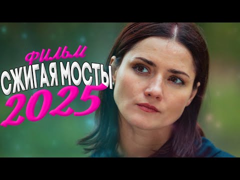 НОВИНКА МЕЛОДРАМЫ! СЖИГАЯ МОСТЫ Мелодрамы новинки фильмы