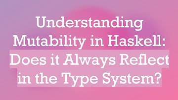 Understanding Mutability in Haskell: Does it Always Reflect in the Type System?