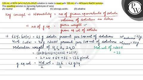 125 mL of 63% (w/v) H2C2O4.2H2O solution is made to react with 125 mL of a 40% (w/v) NaOH solution.