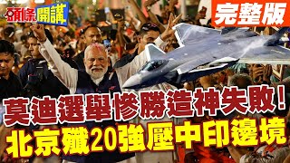 選舉重創!莫迪中氣不足! | 北京趁你病要你命?殲20壓垮莫迪邊界強硬政策?【頭條開講】完整版 @HeadlinesTalk