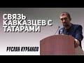 РУСЛАН КУРБАНОВ // Связь кавказцев с татарами