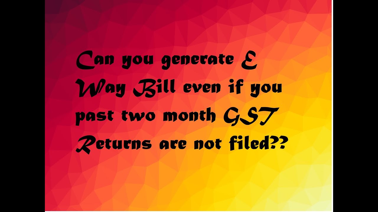 Can make e way bill even if your past two month gst returns are not filed?