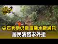 尖石秀巒仍「斷電斷水斷通訊」！居民清路求外援【直擊現場】