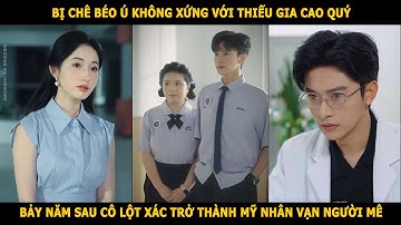 Bị chê béo ú không xứng với thiếu gia cao quý, bảy năm sau cô lột xác trở thành mỹ nhân vạn người mê