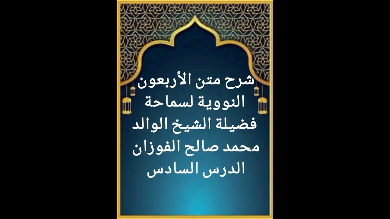 الدرس السادس من سلسلة شرح متن الأربعون النووية لفضيلة سماحة الشيخ صالح الفوزان حفظه الله تعالى 