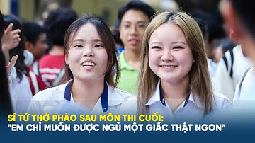 Sĩ tử thở phào sau môn thi cuối: "Em chỉ muốn được ngủ một giấc thật ngon"