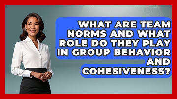What Are Team Norms and What Role Do They Play in Group Behavior and Cohesiveness?