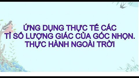 ỨNG DỤNG THỰC TẾ CÁC TỈ SỐ LƯỢNG GIÁC CỦA GÓC NHỌN. THỰC HÀNH NGOÀI TRỜI