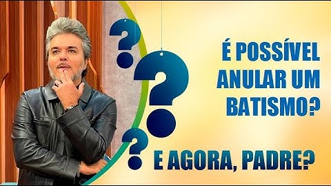 É possível anular um batismo? – E agora, Padre? – 20/07/21