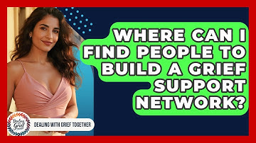 Where Can I Find People To Build A Grief Support Network? - Dealing With Grief Together