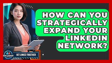 How Can You Strategically Expand Your LinkedIn Network? - Get Linked Together