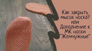 Как закрыть МЫСОК носка.  Дополнение к МК носки спицами "Жемчужина". Мастер класс. МК.