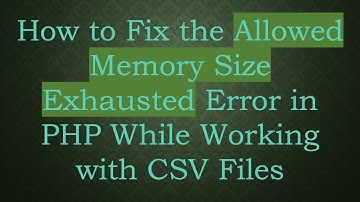 How to Fix the Allowed Memory Size Exhausted Error in PHP While Working with CSV Files