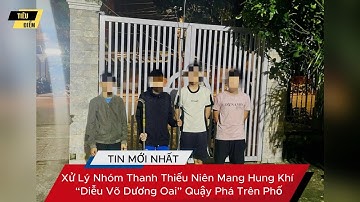 Xử Lý Nhóm Thanh Thiếu Niên Mang Hung Khí “Diễu Võ Dương Oai” Quậy Phá Trên Phố
