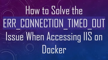 How to Solve the ERR_CONNECTION_TIMED_OUT Issue When Accessing IIS on Docker