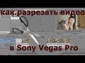 КАК РАЗРЕЗАТЬ ВИДЕО в программе Sony Vegas Pro. Редактор видео Sony Vegas Pro