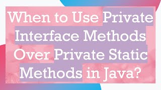 When to Use Private Interface Methods Over Private Static Methods in Java?