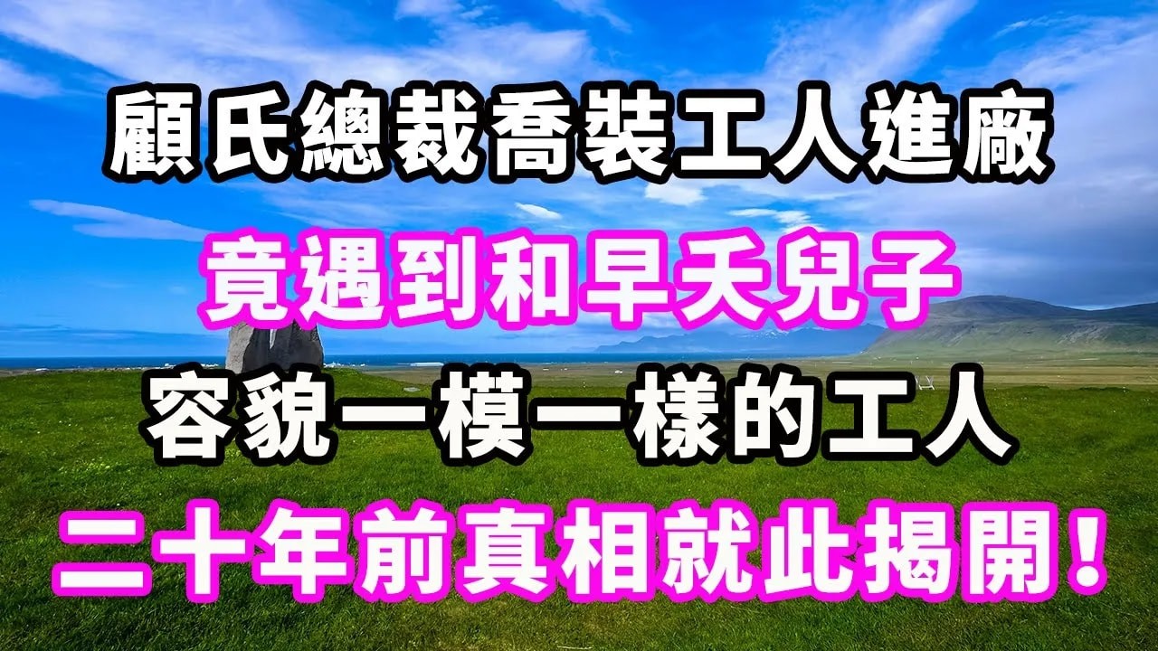顧氏總裁喬裝工人進廠，竟遇到和早夭兒子容貌一模一樣的工人，二十年前真相就此揭開！#爽文#大女主#現實情感#家庭