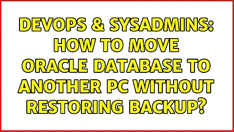 DevOps & SysAdmins: How to move Oracle database to another PC without restoring backup?