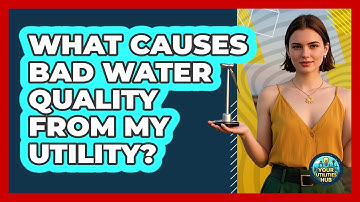 What Causes Bad Water Quality From My Utility? - Your Utilities Hub