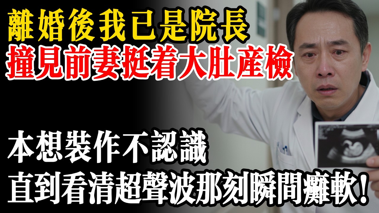 離婚後我隱瞞身份坐上院長之位，撞見前妻挺著大肚來產檢，本想假裝不認識，直到看清超音波那一刻我瞬間癱軟！