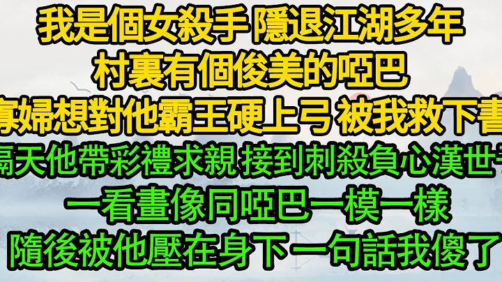 我是个女杀手 隐退江湖多年，村里有个俊美的哑巴，寡妇想对他霸王硬上弓 被我救下，隔天他带彩礼求亲，直到接到刺杀负心汉世子 一看画像同哑巴一模一样，随后被他压在身下 一句话我傻了 - 天天要闻