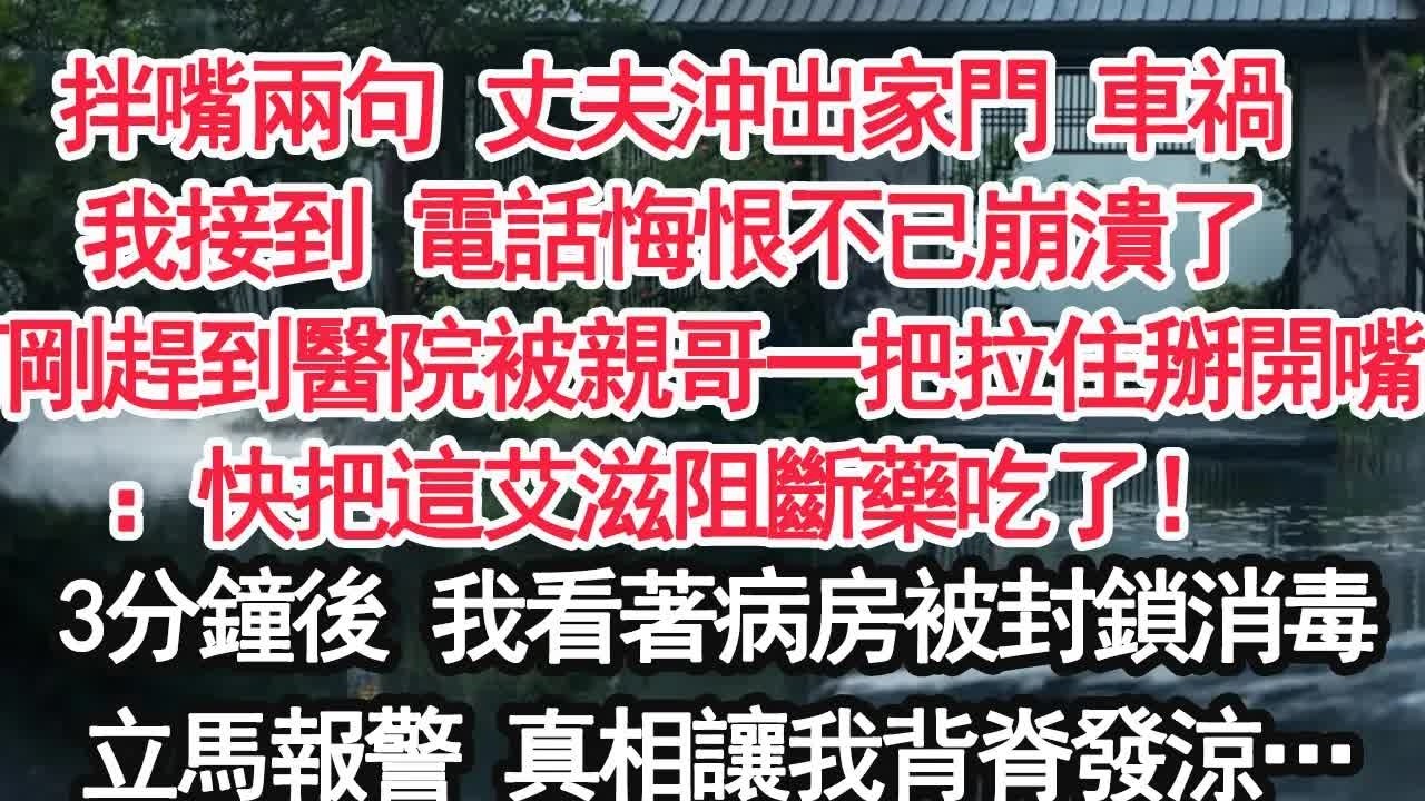 拌嘴兩句 丈夫沖出家門半小時後車禍我接到 電話悔恨不已崩潰了可剛趕到醫院被親哥一把拉住掰開嘴：快把這艾滋阻斷藥吃了！3分鐘後 我看著病房被封鎖消毒立馬報警 真相讓我背脊發涼…