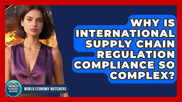 Why Is International Supply Chain Regulation Compliance So Complex? - World Economy Watchers