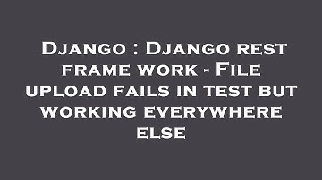 Django : Django rest frame work - File upload fails in test but working everywhere else
