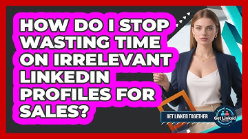 How Do I Stop Wasting Time On Irrelevant LinkedIn Profiles For Sales? - Get Linked Together