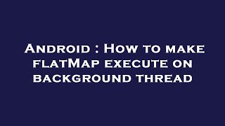 Android : How to make flatMap execute on background thread