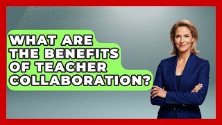 What Are The Benefits Of Teacher Collaboration? - Aspiring Teacher Guide