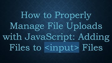 How to Properly Manage File Uploads with JavaScript: Adding Files to input Files