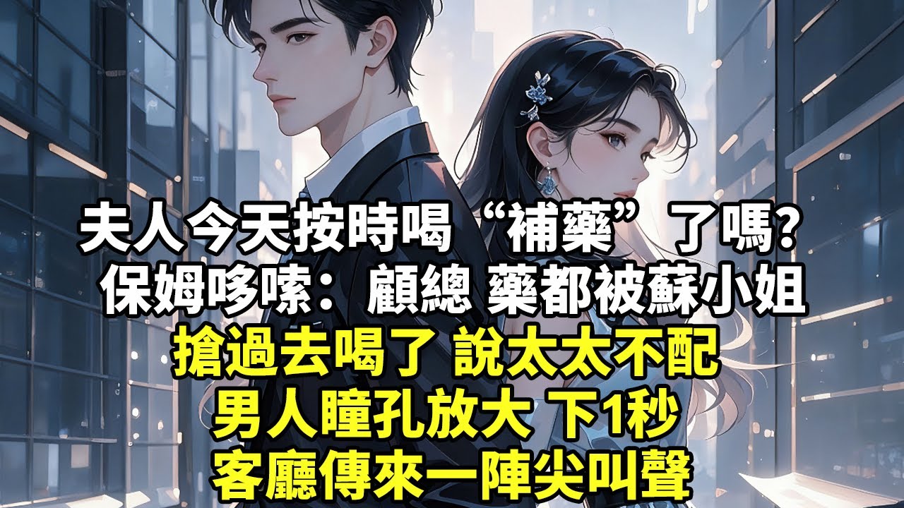 夫人今天按時喝“補藥”了嗎 保姆哆嗦：顧總 藥都被蘇小姐 搶過去喝了 說太太不配 男人瞳孔放大 下1秒 客廳傳來一陣尖叫聲【情感】【追妻】【為人處世】【爽文】