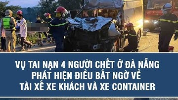 Vụ tai nạn 4 người chết ở Đà Nẵng: Phát hiện điều bất ngờ về tài xế xe khách và xe container
