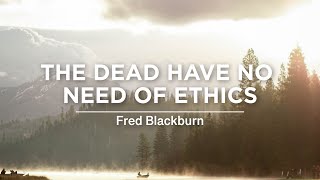 The Dead Have No Need of Ethics - Fred Blackburn