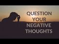 Question your negative thoughts and beliefs