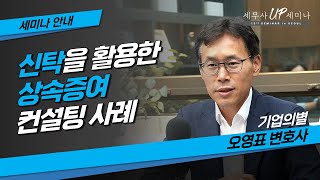 세미나 신청하기 🔽 [메인 테마] 신탁을 활용한 상속증여 컨설팅 사례ㅣ오영표 변호사